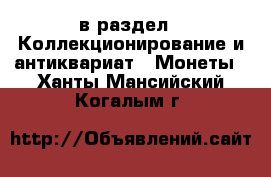  в раздел : Коллекционирование и антиквариат » Монеты . Ханты-Мансийский,Когалым г.